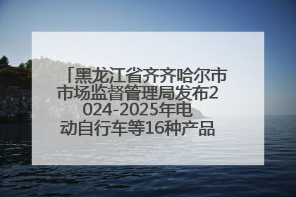黑龙江省齐齐哈尔市市场监督管理局发布2024-2025年电动自行车等16种产品质量监督抽查情况