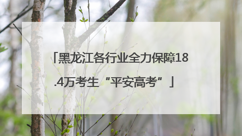 黑龙江各行业全力保障18.4万考生“平安高考”