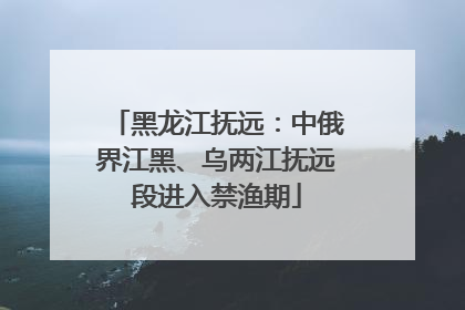 黑龙江抚远：中俄界江黑、乌两江抚远段进入禁渔期