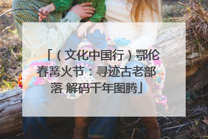 （文化中国行）鄂伦春篝火节：寻迹古老部落 解码千年图腾