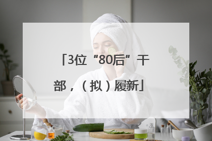 3位“80后”干部，（拟）履新