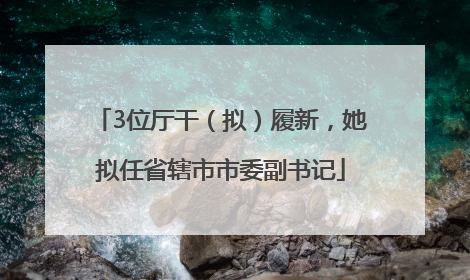 3位厅干（拟）履新，她拟任省辖市市委副书记