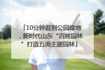 10分钟逛到公园绿地，新时代山东“百姓园林”打造五类主题园林