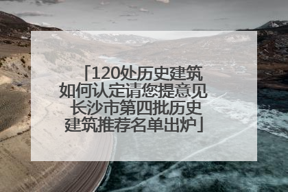 120处历史建筑如何认定请您提意见 长沙市第四批历史建筑推荐名单出炉