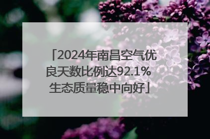 2024年南昌空气优良天数比例达92.1% 生态质量稳中向好