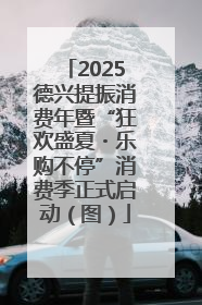 2025德兴提振消费年暨“狂欢盛夏・乐购不停”消费季正式启动（图）