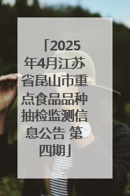 2025年4月江苏省昆山市重点食品品种抽检监测信息公告 第四期
