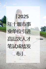 2025年十堰市事业单位引进高层次人才笔试成绩发布