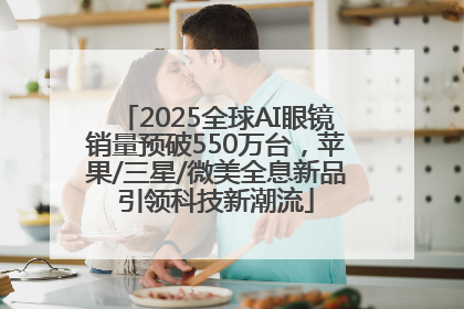 2025全球AI眼镜销量预破550万台，苹果/三星/微美全息新品引领科技新潮流