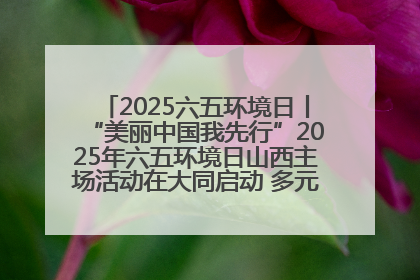 2025六五环境日丨“美丽中国我先行”2025年六五环境日山西主场活动在大同启动 多元形式绘就生态画卷