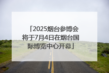 2025烟台参博会将于7月4日在烟台国际博览中心开幕