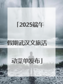 2025端午假期武汉文旅活动菜单发布