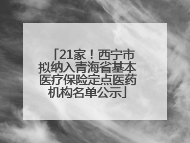 21家！西宁市拟纳入青海省基本医疗保险定点医药机构名单公示