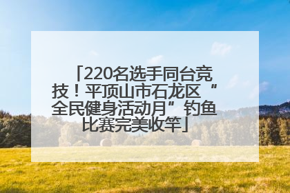 220名选手同台竞技！平顶山市石龙区“全民健身活动月”钓鱼比赛完美收竿