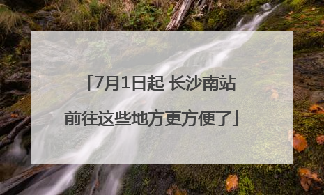 7月1日起 长沙南站前往这些地方更方便了