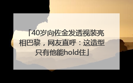 40岁向佐金发透视装亮相巴黎，网友直呼：这造型只有他能hold住