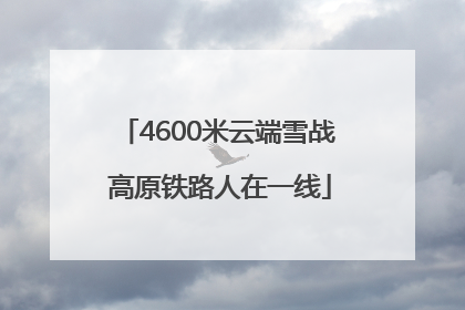 4600米云端雪战 高原铁路人在一线
