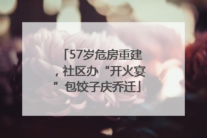 57岁危房重建，社区办“开火宴”包饺子庆乔迁