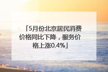 5月份北京居民消费价格同比下降，服务价格上涨0.4%