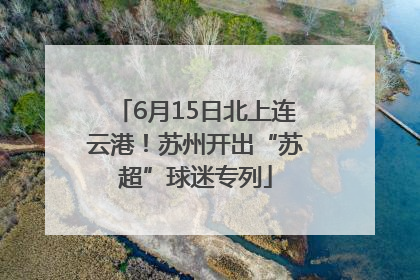6月15日北上连云港！苏州开出“苏超”球迷专列