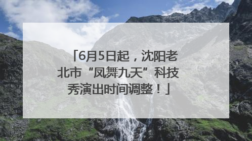 6月5日起，沈阳老北市“凤舞九天”科技秀演出时间调整！