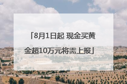 8月1日起 现金买黄金超10万元将需上报