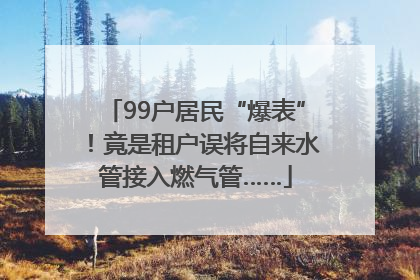 99户居民“爆表”！竟是租户误将自来水管接入燃气管……