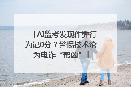 AI监考发现作弊行为记0分？警惕技术沦为电诈“帮凶”