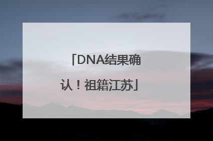DNA结果确认！祖籍江苏