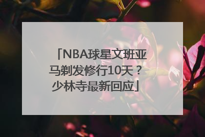 NBA球星文班亚马剃发修行10天？少林寺最新回应